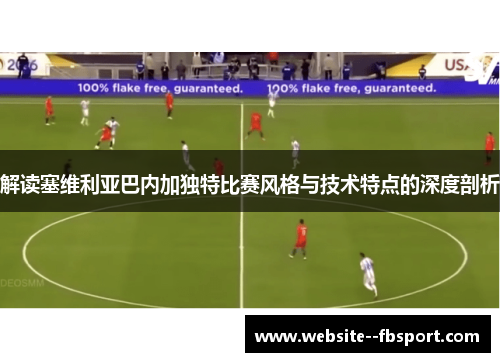 解读塞维利亚巴内加独特比赛风格与技术特点的深度剖析