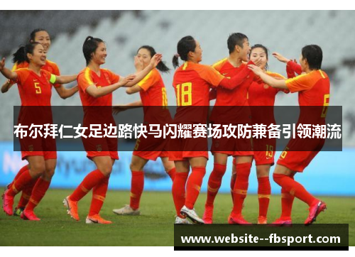 布尔拜仁女足边路快马闪耀赛场攻防兼备引领潮流
